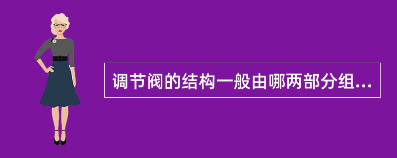 调节阀的结构一般由哪两部分组成?简述一下调节阀的工作原理。