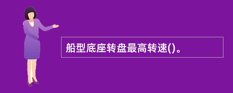 船型底座转盘最高转速()。