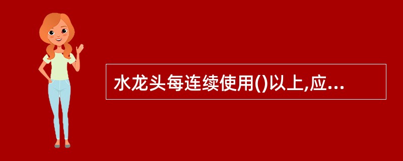 水龙头每连续使用()以上,应加注润滑脂一次,并加满。