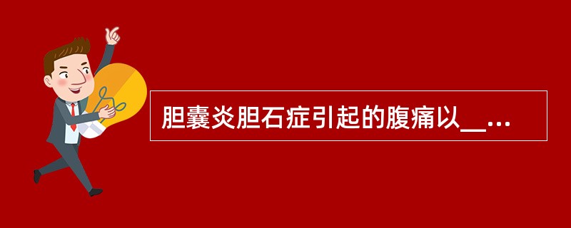 胆囊炎胆石症引起的腹痛以______为主。