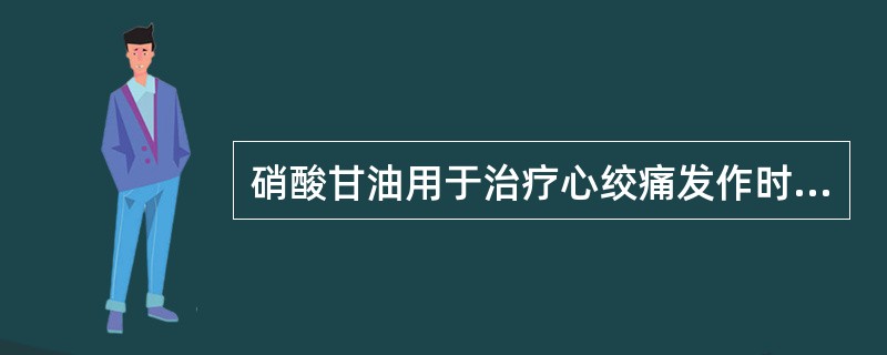 硝酸甘油用于治疗心绞痛发作时,应静脉给药。