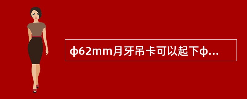 φ62mm月牙吊卡可以起下φ88.9mm油管。