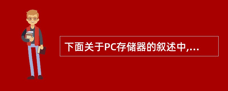 下面关于PC存储器的叙述中,错误的是______。A) 与主存储器相比,Cach