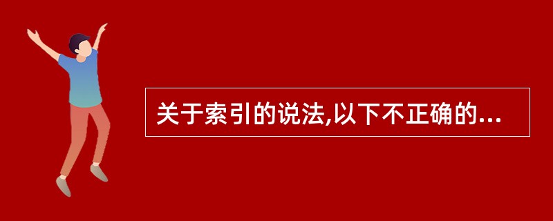 关于索引的说法,以下不正确的是______。