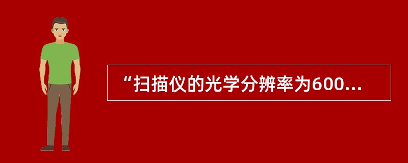 “扫描仪的光学分辨率为600dpi”的含义是指______。A) 每平方英寸生成