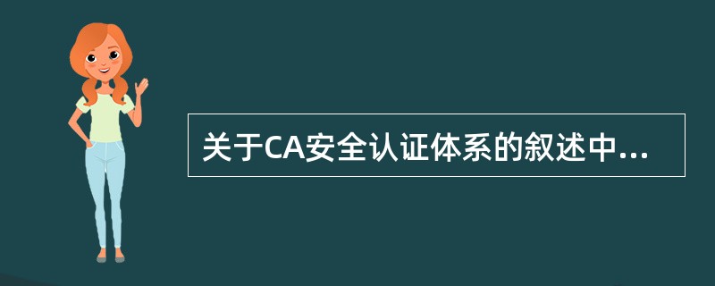 关于CA安全认证体系的叙述中错误的是 ______。