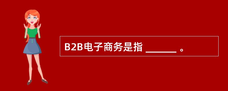 B2B电子商务是指 ______ 。