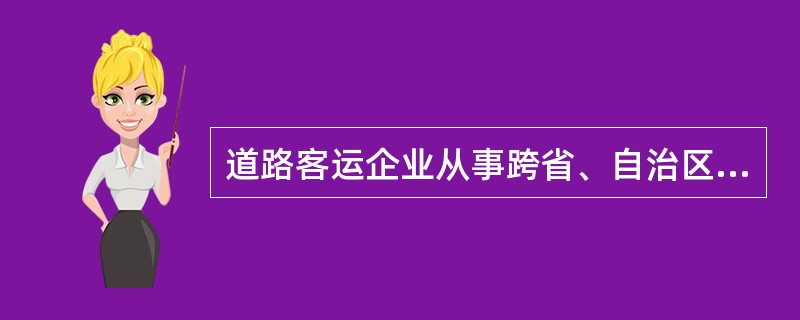 道路客运企业从事跨省、自治区、直辖市行政区域客运经营的,须向( )提出申请。