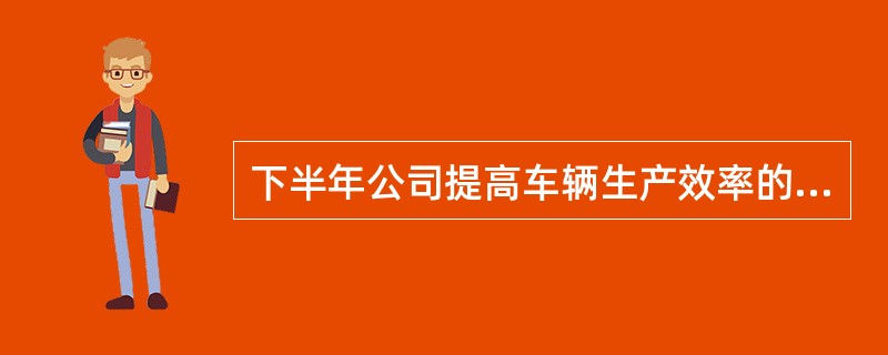 下半年公司提高车辆生产效率的主要途径有( )。