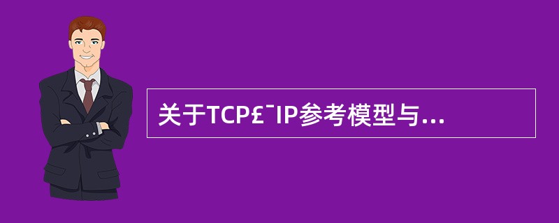 关于TCP£¯IP参考模型与ISO£¯OSI参考模型关系,正确的是