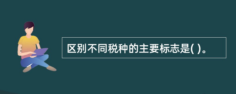 区别不同税种的主要标志是( )。