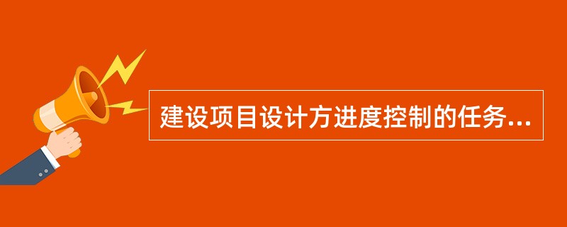 建设项目设计方进度控制的任务是依据( )对设计工作进度的要求,控制设计工作进度。