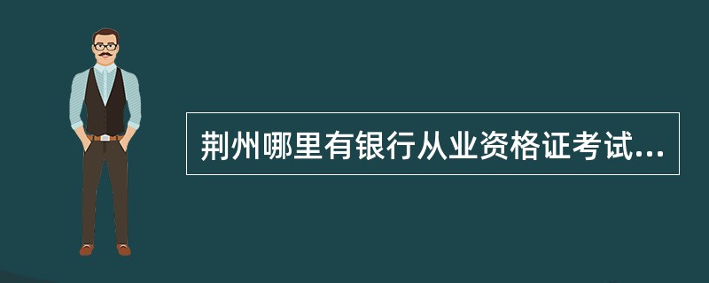 荆州哪里有银行从业资格证考试的培训班?