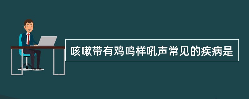 咳嗽带有鸡鸣样吼声常见的疾病是