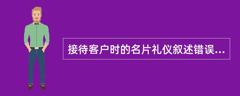 接待客户时的名片礼仪叙述错误的是()