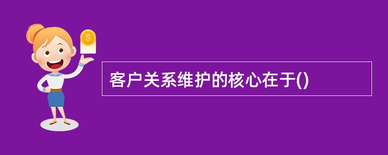 客户关系维护的核心在于()