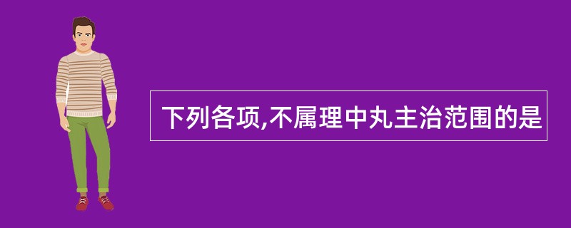 下列各项,不属理中丸主治范围的是