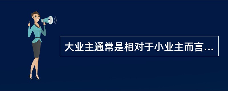 大业主通常是相对于小业主而言的,它通常是指()