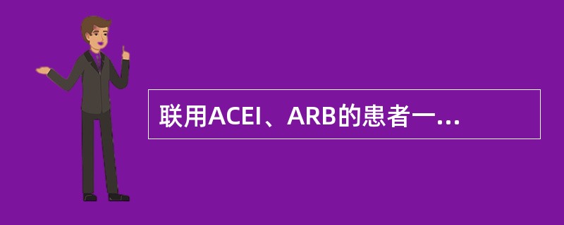 联用ACEI、ARB的患者一旦血肌酐升幅大于30%~50%,应