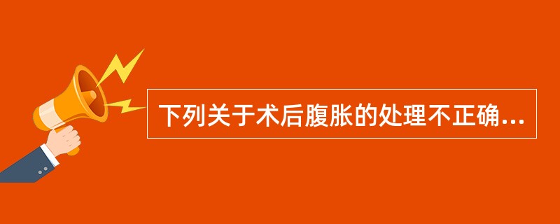 下列关于术后腹胀的处理不正确的是