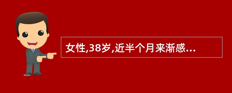 女性,38岁,近半个月来渐感乏力,咽痛,阵发性刺激性咳嗽,无痰或偶有少量黏痰,