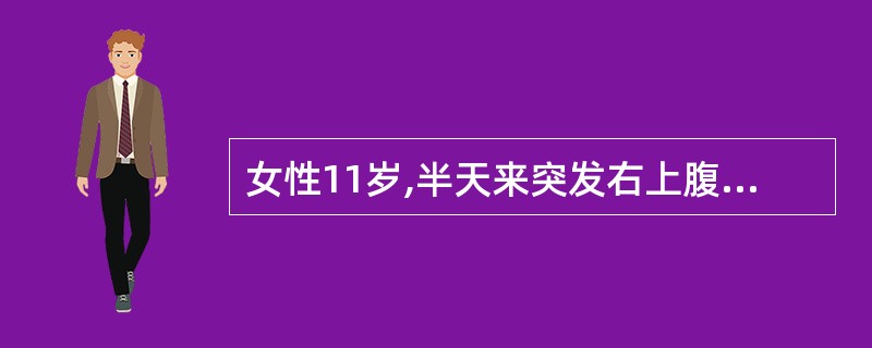 女性11岁,半天来突发右上腹钻顶样剧烈绞痛,伴恶心、呕吐,间歇期完全缓解,腹软,