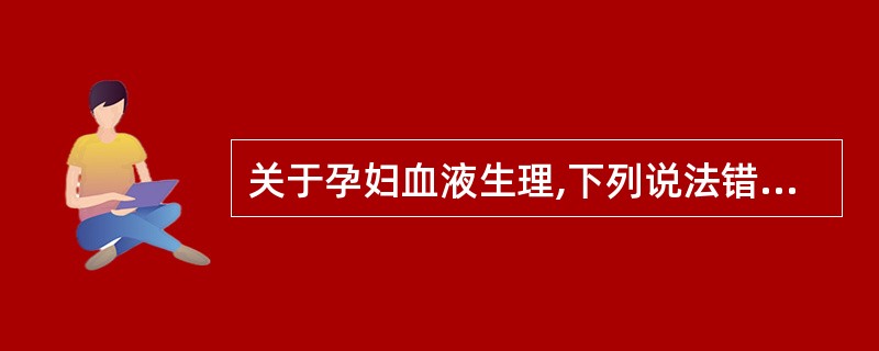 关于孕妇血液生理,下列说法错误的是A、妊娠足月时母体血浆容量可增加1000ml左