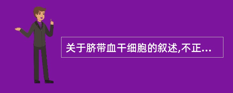 关于脐带血干细胞的叙述,不正确的是A、脐带血采集方便且对母亲和胎儿无危险B、脐带