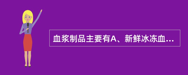 血浆制品主要有A、新鲜冰冻血浆B、新鲜液体血浆C、普通液体血浆D、普通冰冻血浆E