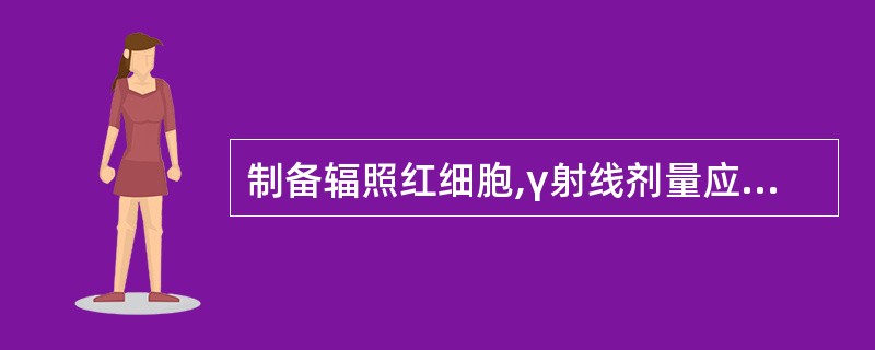 制备辐照红细胞,γ射线剂量应为A、25~30GyB、20~25GyC、15~20