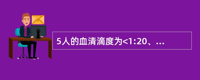 5人的血清滴度为<1:20、1:40、1:80、1:160、1:320描述平均滴