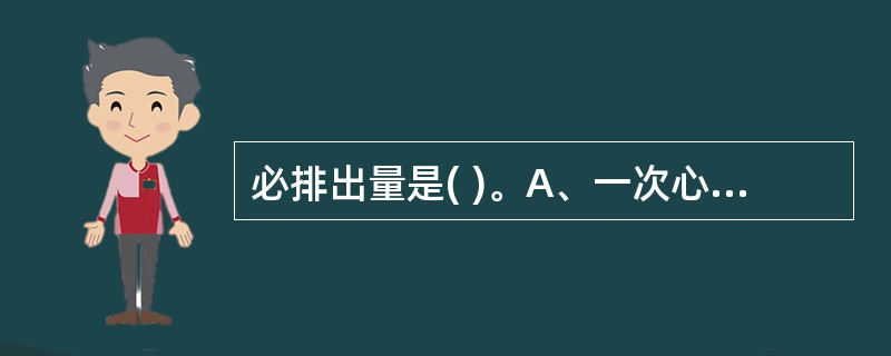 必排出量是( )。A、一次心搏由两侧心室射出的血液量B、每分钟由两侧心室输出的血