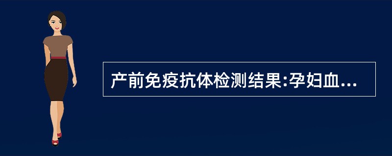 产前免疫抗体检测结果:孕妇血型为O型Rh阳性,丈夫血型为A型Rh阳性,测孕妇Ig