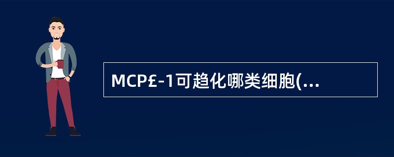 MCP£­1可趋化哪类细胞( )。A、纤维母细胞B、活化T细胞C、单核巨噬细胞D