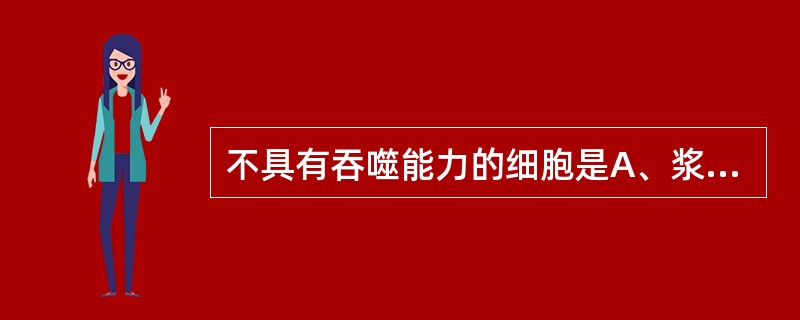 不具有吞噬能力的细胞是A、浆细胞B、单核细胞C、网状细胞D、中性成熟粒细胞E、巨