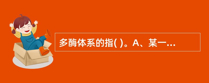 多酶体系的指( )。A、某一代谢途径的反应链中所包括的一系列酶B、某种细胞内所有