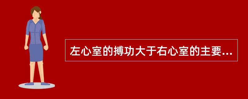 左心室的搏功大于右心室的主要原因是下述哪项的差别( )。A、心室舒张末期压力B、