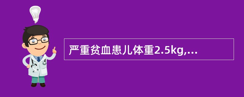 严重贫血患儿体重2.5kg,Hb 60g£¯L,为使该患儿Hb提升至120g£¯