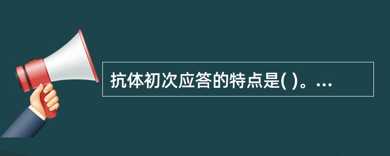 抗体初次应答的特点是( )。A、为低亲和性抗体B、以IgG为主C、抗体含量较高D