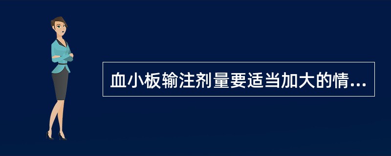 血小板输注剂量要适当加大的情况是血小板减少伴有( )。A、低蛋白血症B、贫血C、