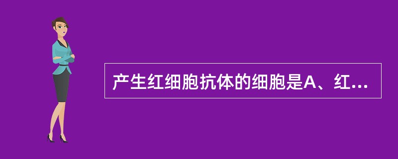 产生红细胞抗体的细胞是A、红细胞B、网织红细胞C、T细胞D、活化T细胞E、浆细胞