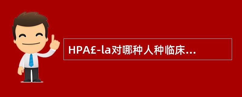 HPA£­la对哪种人种临床意义不大A、白种人B、黄种人C、黑种人D、棕种人E、