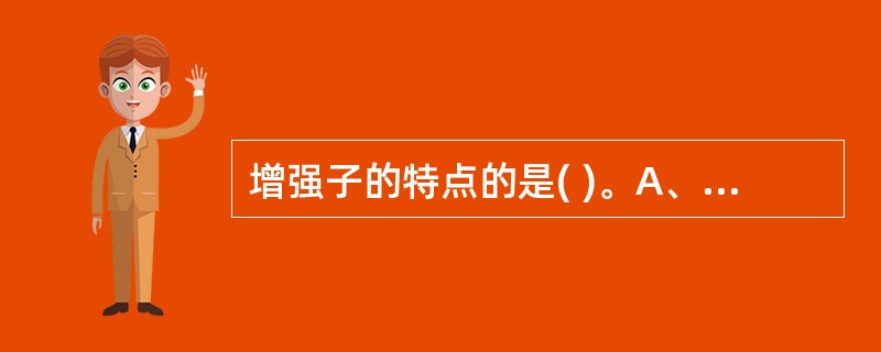 增强子的特点的是( )。A、增强子增加启动子的转录活性B、增强子单独存在可以启动