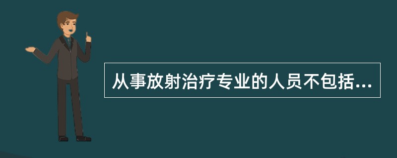 从事放射治疗专业的人员不包括A、放疗医生B、物理师C、放疗技师D、维修工程师E、