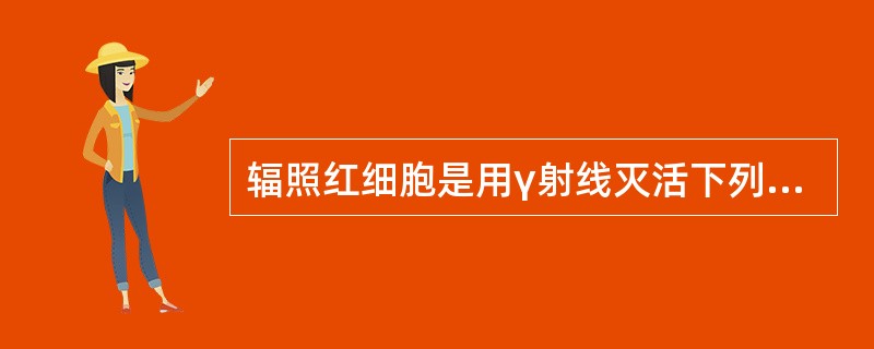 辐照红细胞是用γ射线灭活下列哪一种血细胞( )。A、嗜酸性粒细胞B、中性粒细胞C