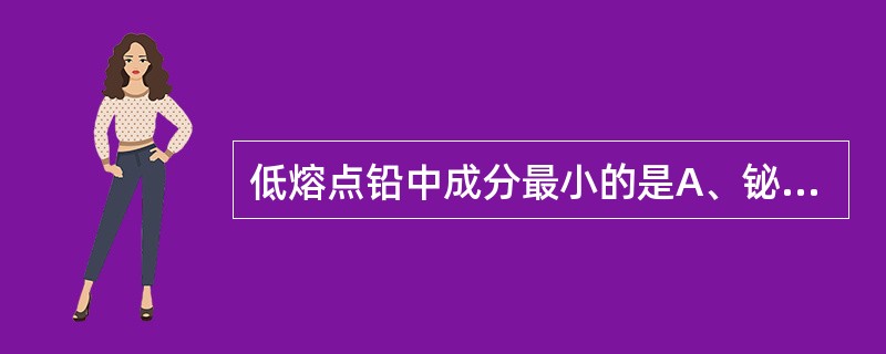 低熔点铅中成分最小的是A、铋B、铅C、铝D、镉E、锡