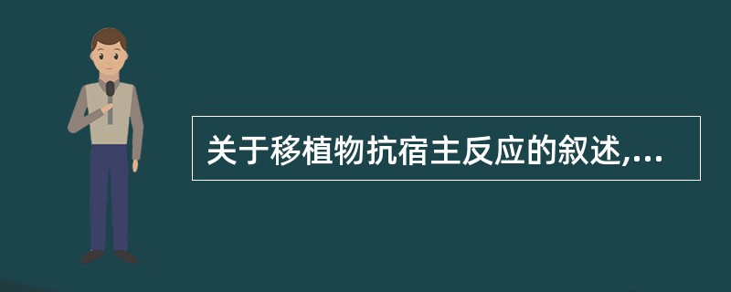 关于移植物抗宿主反应的叙述,下列哪项是错误的( )。A、主要见于骨髓移植后B、宿