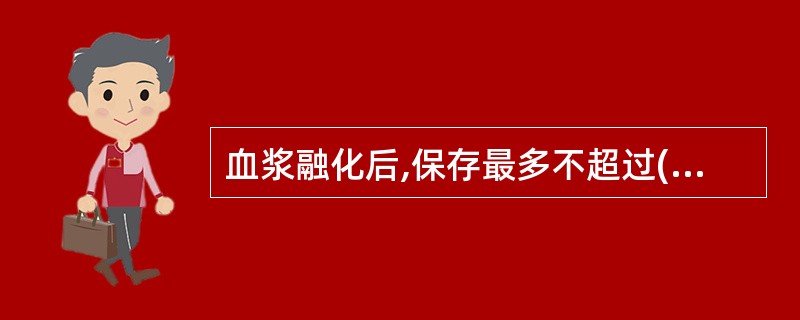 血浆融化后,保存最多不超过( )。A、1小时B、2小时C、24小时D、32小时E