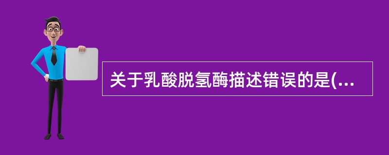 关于乳酸脱氢酶描述错误的是( )。A、催化乳酸生成丙酮酸B、含有5种同工酶,分别