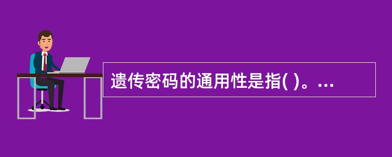 遗传密码的通用性是指( )。A、一个密码子可代表两个以上的氨基酸B、不同氨基酸的